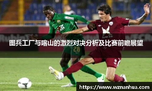 图兵工厂与喀山的激烈对决分析及比赛前瞻展望